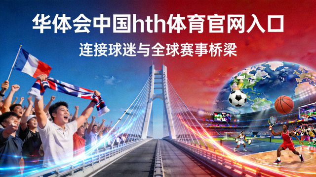华体会中国hth体育官网入口连接球迷与全球赛事桥梁